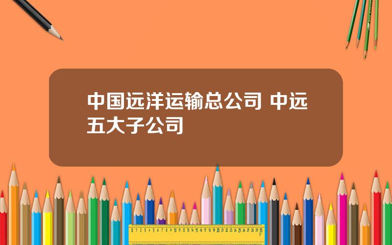 中国远洋运输总公司 中远五大子公司